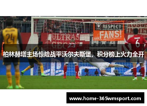 柏林赫塔主场惊险战平沃尔夫斯堡，积分榜上火力全开