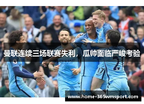 曼联连续三场联赛失利，瓜帅面临严峻考验
