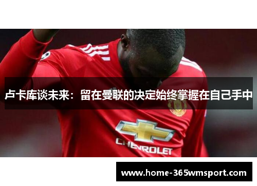 卢卡库谈未来：留在曼联的决定始终掌握在自己手中
