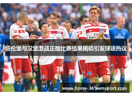 纽伦堡与汉堡激战正酣比赛结果揭晓引发球迷热议